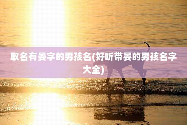 取名有晏字的男孩名(好听带晏的男孩名字大全)