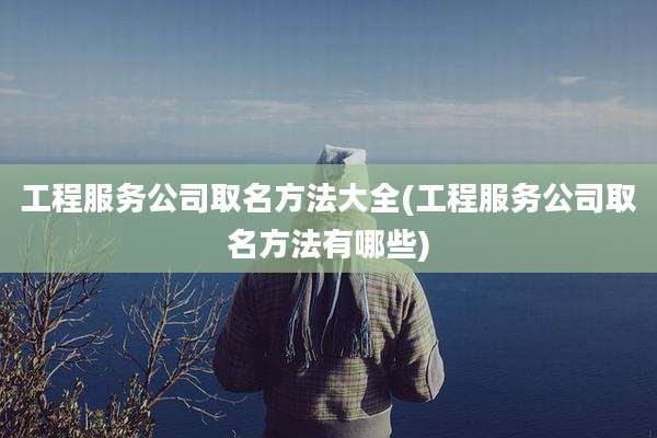 工程服务公司取名方法大全(工程服务公司取名方法有哪些)