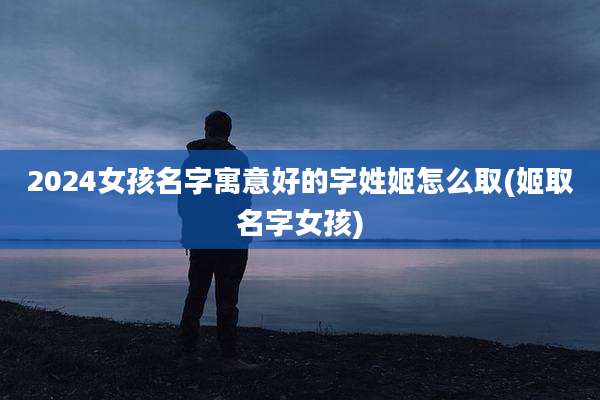 2024女孩名字寓意好的字姓姬怎么取(姬取名字女孩)