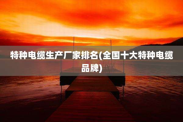 特种电缆生产厂家排名(全国十大特种电缆品牌)