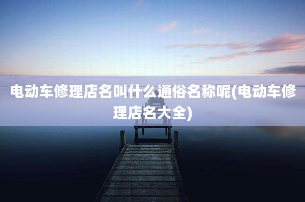 电动车修理店名叫什么通俗名称呢(电动车修理店名大全)