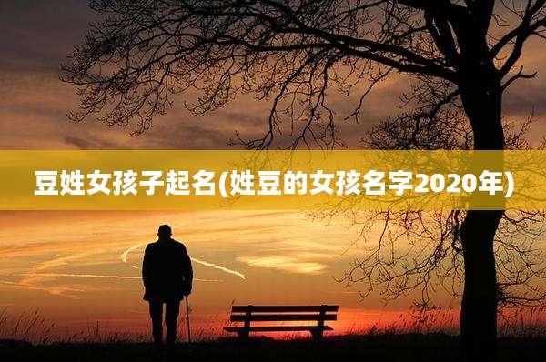 豆姓女孩子起名(姓豆的女孩名字2020年)