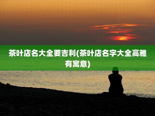 茶叶店名大全要吉利(茶叶店名字大全高雅有寓意)