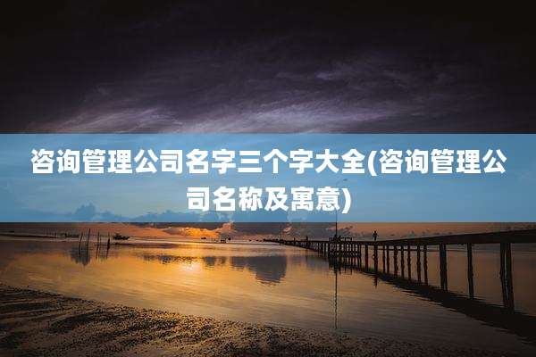 咨询管理公司名字三个字大全(咨询管理公司名称及寓意)