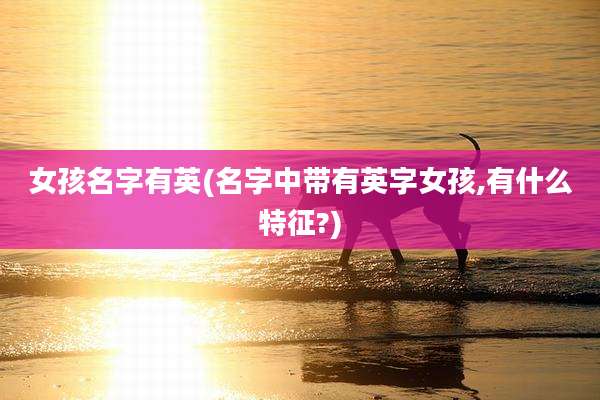 女孩名字有英(名字中带有英字女孩,有什么特征?)