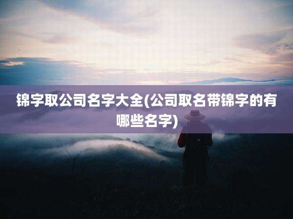 锦字取公司名字大全(公司取名带锦字的有哪些名字)