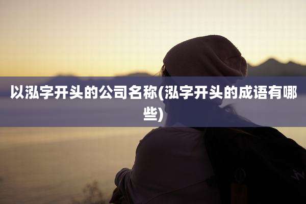 以泓字开头的公司名称(泓字开头的成语有哪些)