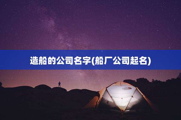 造船的公司名字(船厂公司起名)