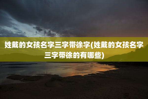 姓戴的女孩名字三字带徐字(姓戴的女孩名字三字带徐的有哪些)