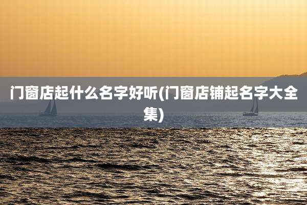 门窗店起什么名字好听(门窗店铺起名字大全集)
