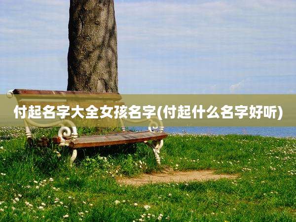付起名字大全女孩名字(付起什么名字好听)