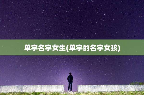 单字名字女生(单字的名字女孩)