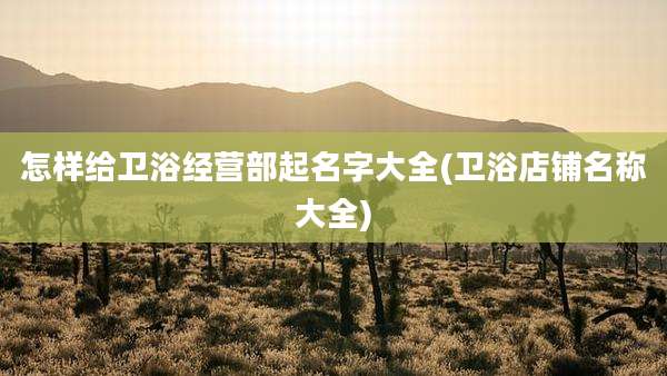 怎样给卫浴经营部起名字大全(卫浴店铺名称大全)