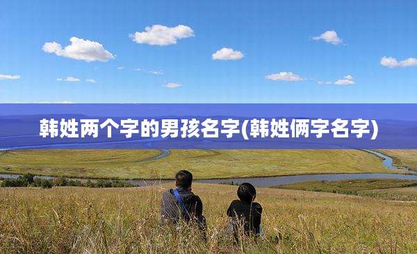 韩姓两个字的男孩名字(韩姓俩字名字)