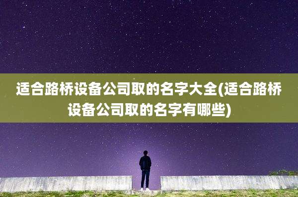 适合路桥设备公司取的名字大全(适合路桥设备公司取的名字有哪些)