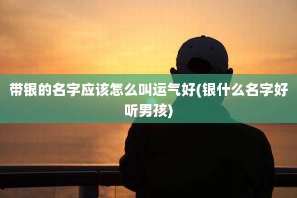 带银的名字应该怎么叫运气好(银什么名字好听男孩)