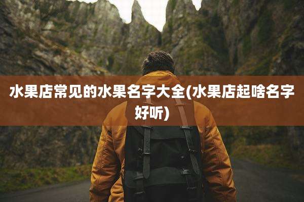 水果店常见的水果名字大全(水果店起啥名字好听)