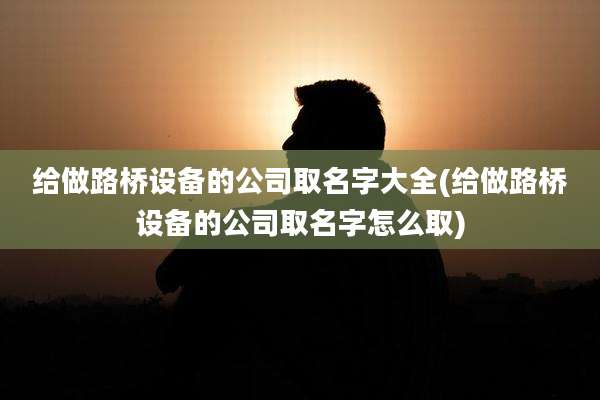 给做路桥设备的公司取名字大全(给做路桥设备的公司取名字怎么取)