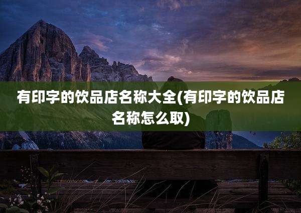 有印字的饮品店名称大全(有印字的饮品店名称怎么取)