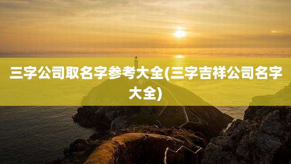 三字公司取名字参考大全(三字吉祥公司名字大全)