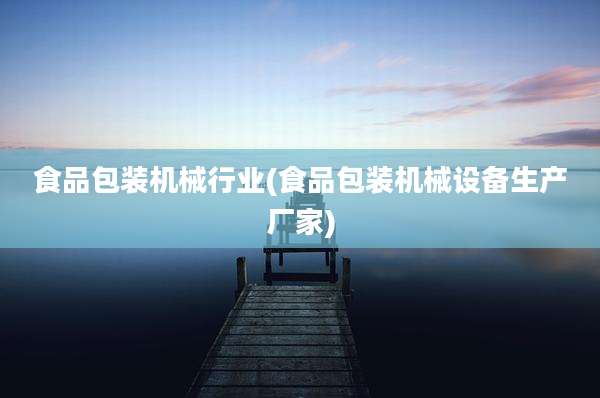食品包装机械行业(食品包装机械设备生产厂家)