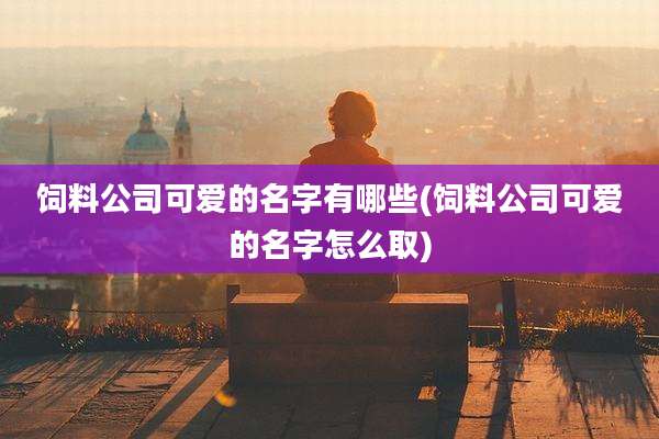 饲料公司可爱的名字有哪些(饲料公司可爱的名字怎么取)