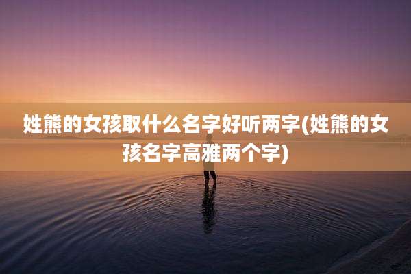 姓熊的女孩取什么名字好听两字(姓熊的女孩名字高雅两个字)