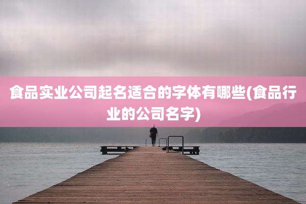 食品实业公司起名适合的字体有哪些(食品行业的公司名字)