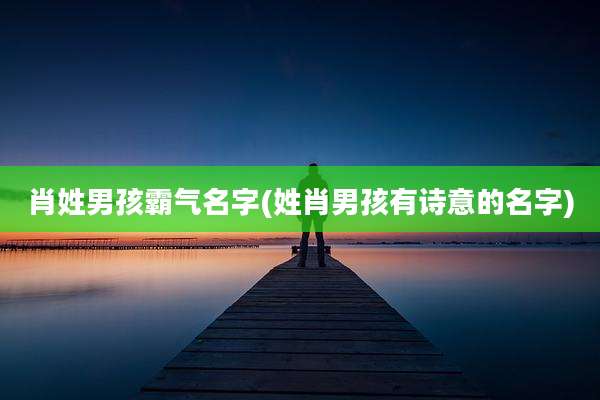 肖姓男孩霸气名字(姓肖男孩有诗意的名字)