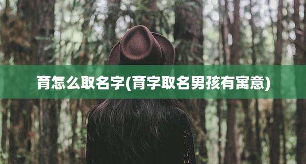 育怎么取名字(育字取名男孩有寓意)
