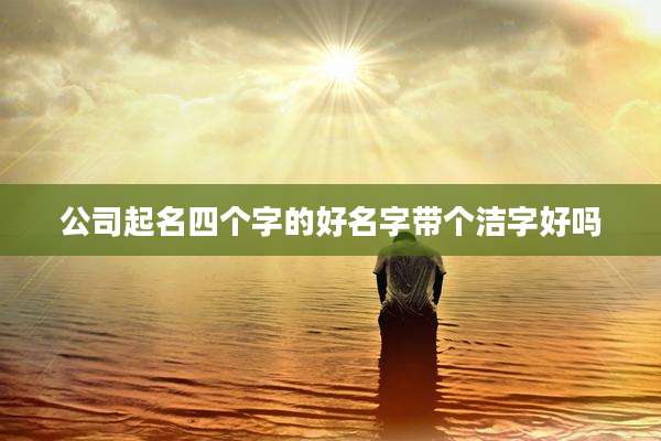 公司起名四个字的好名字带个洁字好吗