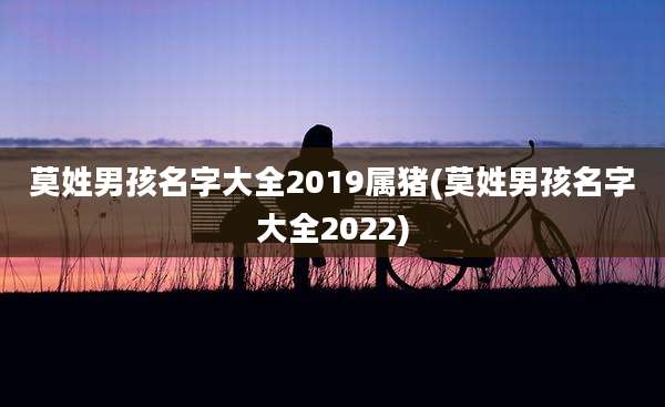 莫姓男孩名字大全2019属猪(莫姓男孩名字大全2022)