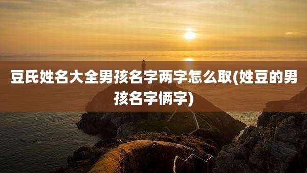 豆氏姓名大全男孩名字两字怎么取(姓豆的男孩名字俩字)