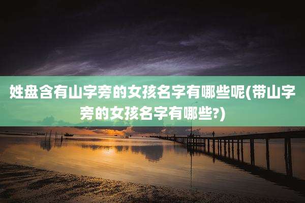 姓盘含有山字旁的女孩名字有哪些呢(带山字旁的女孩名字有哪些?)