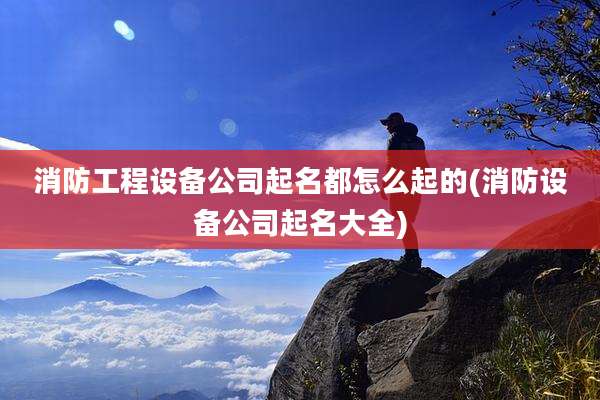 消防工程设备公司起名都怎么起的(消防设备公司起名大全)