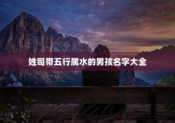 姓司带五行属水的男孩名字大全