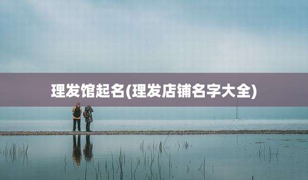 理发馆起名(理发店铺名字大全)