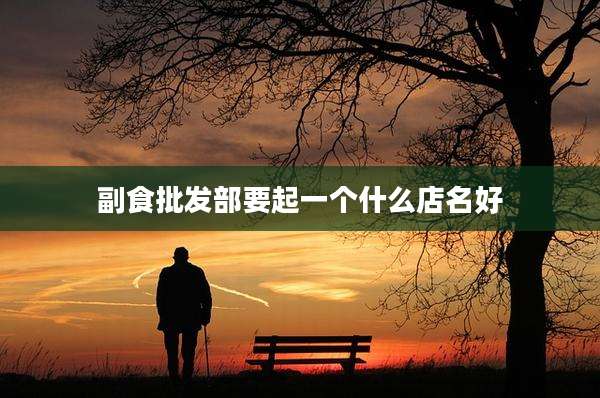 副食批发部要起一个什么店名好