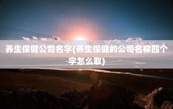 养生保健公司名字(养生保健的公司名称四个字怎么取)