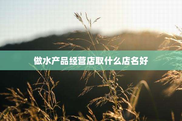 做水产品经营店取什么店名好