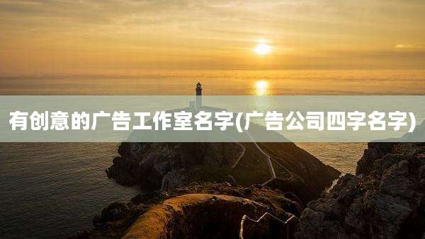 有创意的广告工作室名字(广告公司四字名字)