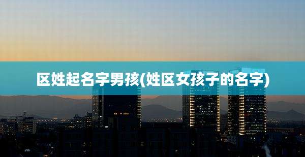 区姓起名字男孩(姓区女孩子的名字)
