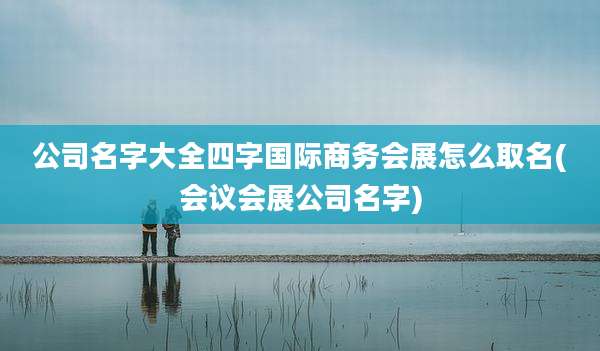 公司名字大全四字国际商务会展怎么取名(会议会展公司名字)