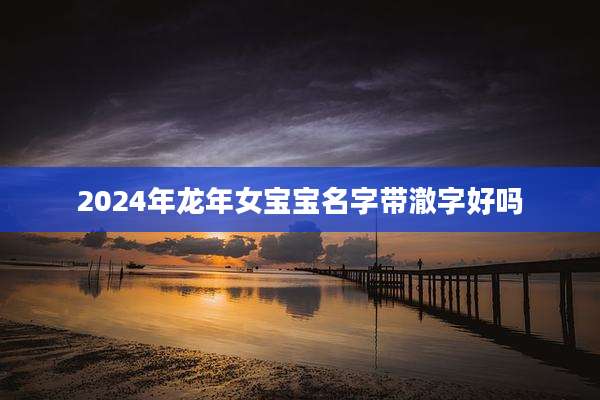 2024年龙年女宝宝名字带澈字好吗