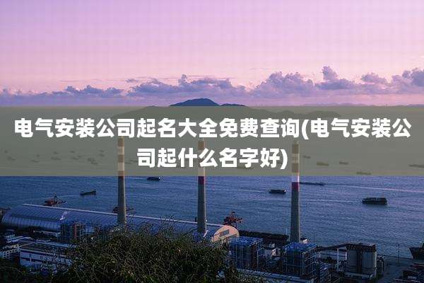 电气安装公司起名大全免费查询(电气安装公司起什么名字好)