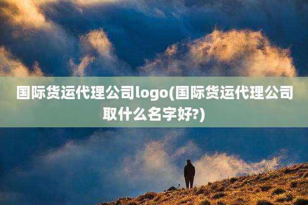 国际货运代理公司logo(国际货运代理公司取什么名字好?)