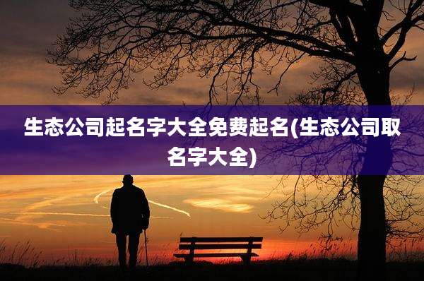 生态公司起名字大全免费起名(生态公司取名字大全)