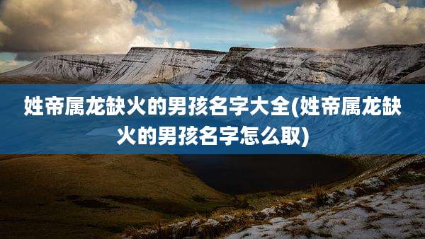 姓帝属龙缺火的男孩名字大全(姓帝属龙缺火的男孩名字怎么取)