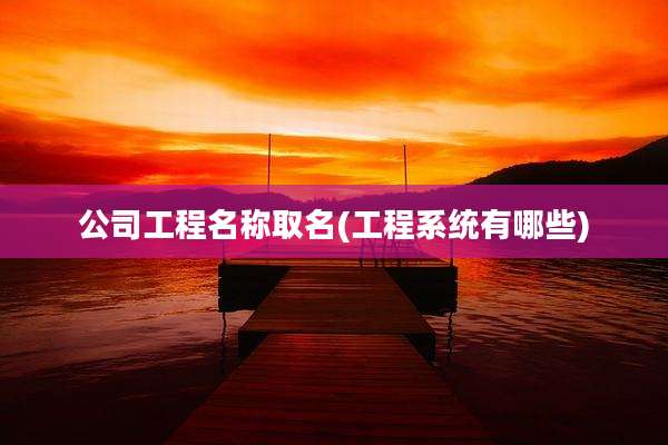 公司工程名称取名(工程系统有哪些)