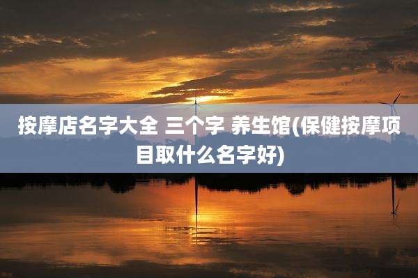 按摩店名字大全 三个字 养生馆(保健按摩项目取什么名字好)